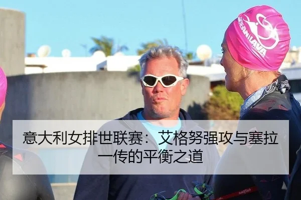 意大利女排世联赛：艾格努强攻与塞拉一传的平衡之道