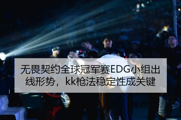 无畏契约全球冠军赛EDG小组出线形势，kk枪法稳定性成关键