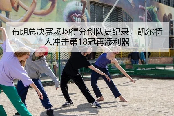 布朗总决赛场均得分创队史纪录，凯尔特人冲击第18冠再添利器