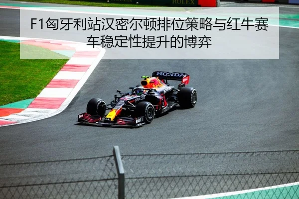 F1匈牙利站汉密尔顿排位策略与红牛赛车稳定性提升的博弈