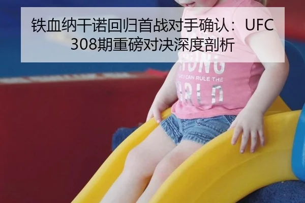 铁血纳干诺回归首战对手确认：UFC308期重磅对决深度剖析
