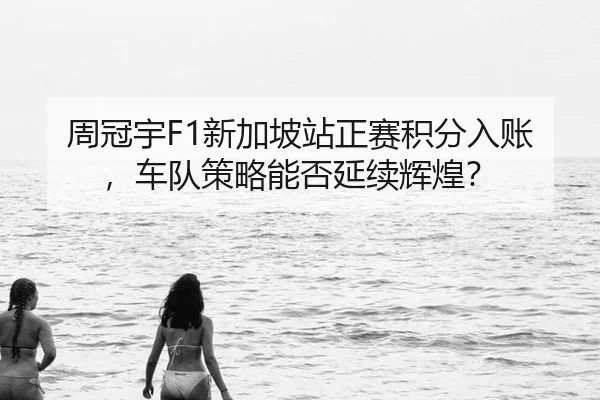 周冠宇F1新加坡站正赛积分入账，车队策略能否延续辉煌？
