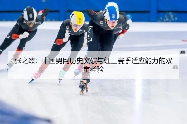 张之臻：中国男网历史突破与红土赛季适应能力的双重考验