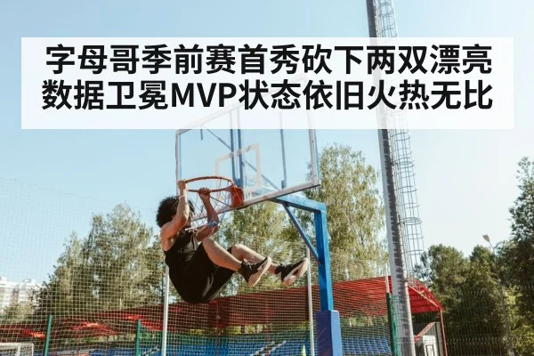 字母哥季前赛首秀砍下两双漂亮数据卫冕MVP状态依旧火热无比