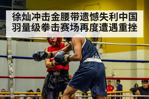 徐灿冲击金腰带遗憾失利中国羽量级拳击赛场再度遭遇重挫