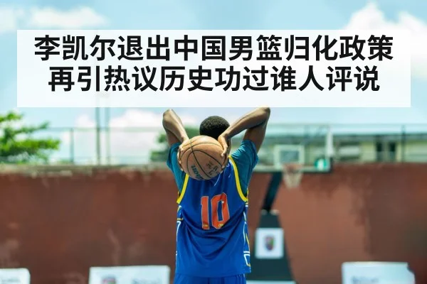 李凯尔退出中国男篮归化政策再引热议历史功过谁人评说
