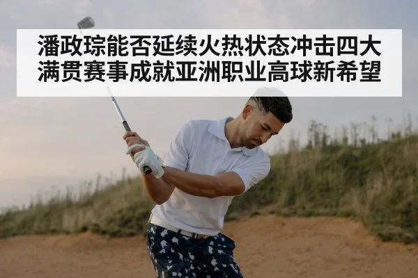 潘政琮能否延续火热状态冲击四大满贯赛事成就亚洲职业高球新希望