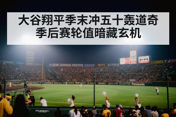 大谷翔平季末冲五十轰道奇季后赛轮值暗藏玄机