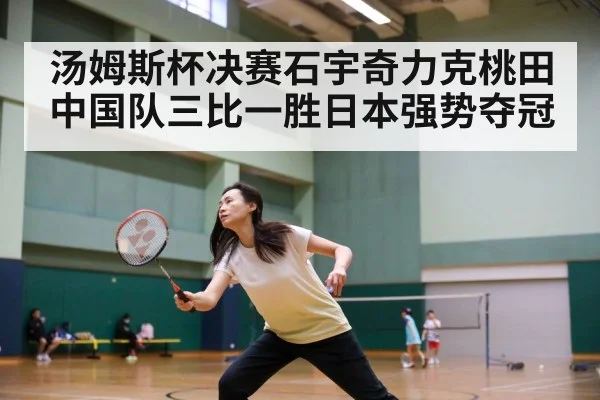 汤姆斯杯决赛石宇奇力克桃田中国队三比一胜日本强势夺冠