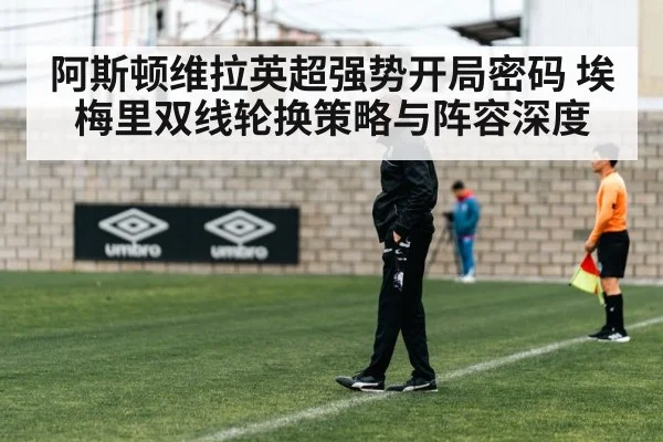 阿斯顿维拉英超强势开局密码 埃梅里双线轮换策略与阵容深度