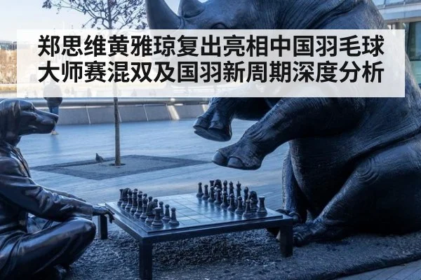 郑思维黄雅琼复出亮相中国羽毛球大师赛混双及国羽新周期深度分析